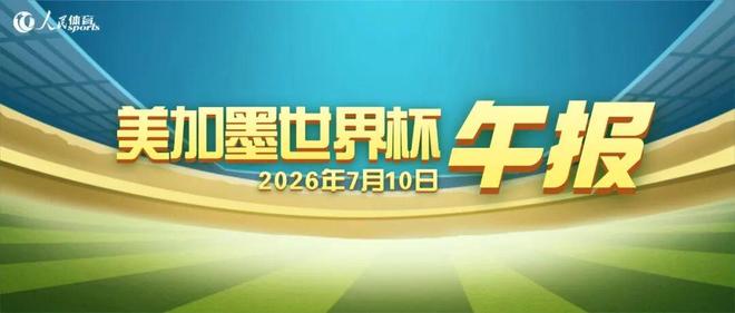 世界杯午报（2026.7.10） | 中国区|球友会|股份有限公司